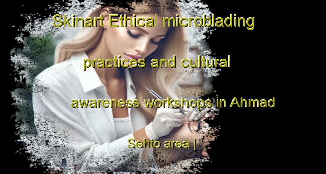 Skinart Ethical microblading practices and cultural awareness workshops in Ahmad Sehto area | MicrobladingTraining | MicrobladingClasses | SkinartTraining-Pakistan
